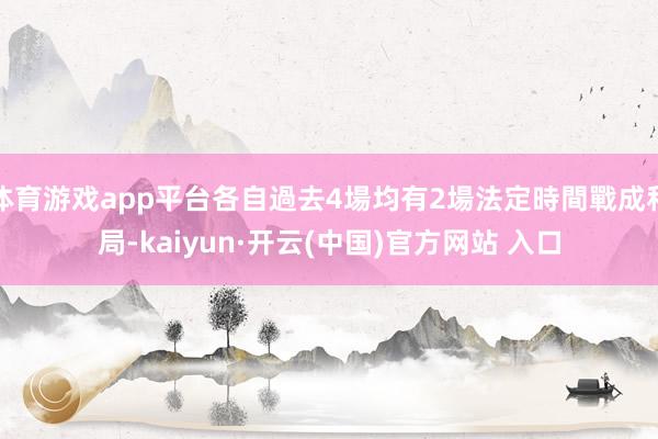 体育游戏app平台各自過去4場均有2場法定時間戰成和局-kaiyun·开云(中国)官方网站 入口