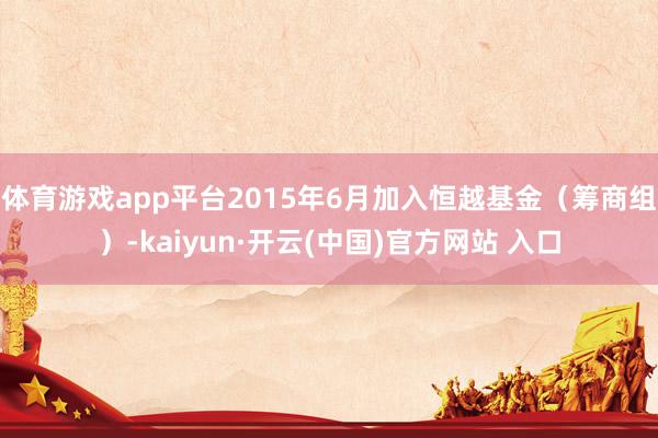 体育游戏app平台2015年6月加入恒越基金（筹商组）-kaiyun·开云(中国)官方网站 入口