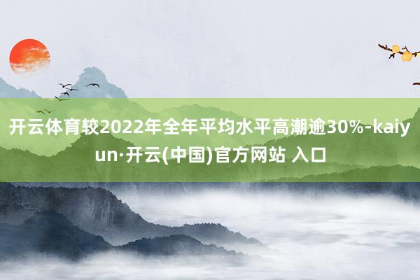 开云体育较2022年全年平均水平高潮逾30%-kaiyun·开云(中国)官方网站 入口