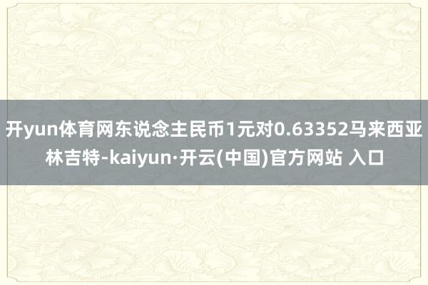 开yun体育网东说念主民币1元对0.63352马来西亚林吉特-kaiyun·开云(中国)官方网站 入口