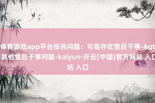 体育游戏app平台投诉问题：可能存在售后干事->其他售后干事问题-kaiyun·开云(中国)官方网站 入口