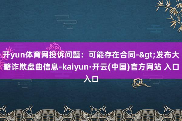 开yun体育网投诉问题：可能存在合同->发布大略诈欺盘曲信息-kaiyun·开云(中国)官方网站 入口