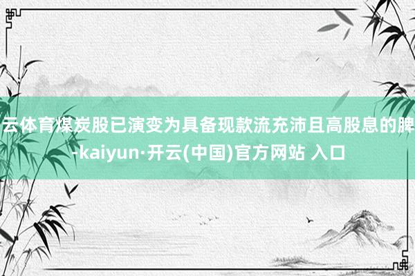 开云体育煤炭股已演变为具备现款流充沛且高股息的脾性-kaiyun·开云(中国)官方网站 入口